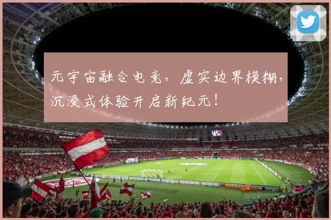 元宇宙融合电竞,虚实边界模糊,沉浸式体验开启新纪元!