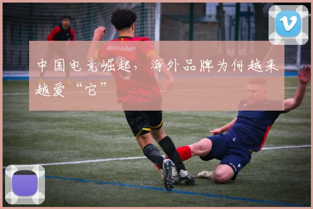 中国电竞崛起,海外品牌为何越来越爱“它”
