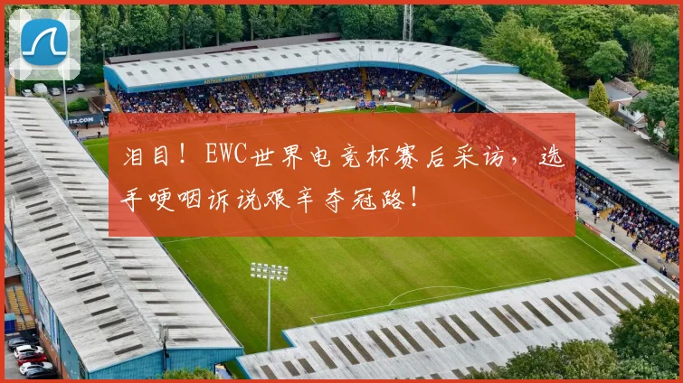 泪目!EWC世界电竞杯赛后采访,选手哽咽诉说艰辛夺冠路!