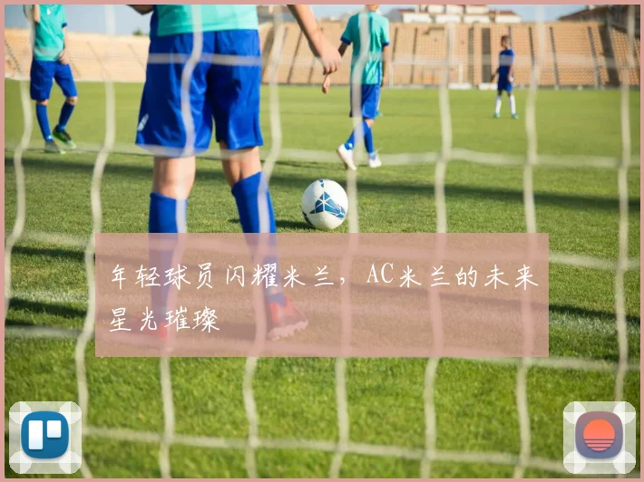 年轻球员闪耀米兰,AC米兰的未来星光璀璨