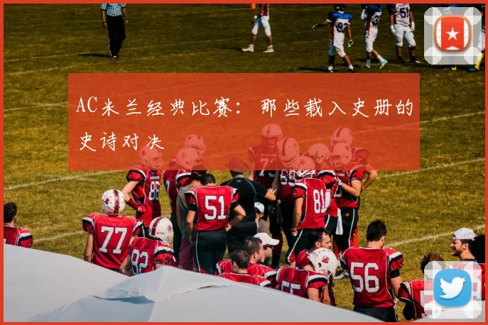AC米兰经典比赛:那些载入史册的史诗对决