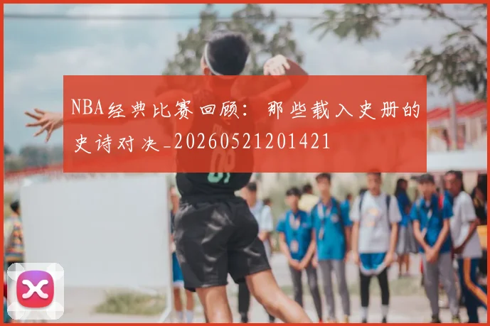 NBA经典比赛回顾:那些载入史册的史诗对决_20260521201421