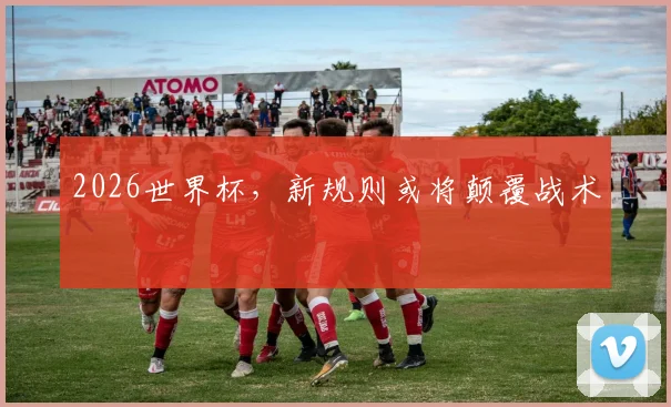 2026世界杯，新规则或将颠覆战术