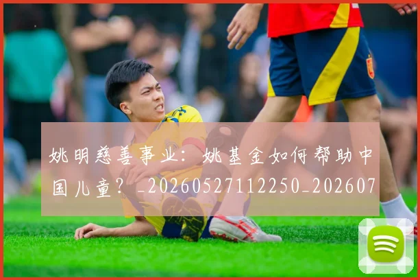 姚明慈善事业:姚基金如何帮助中国儿童?_20260527112250_20260707143333
