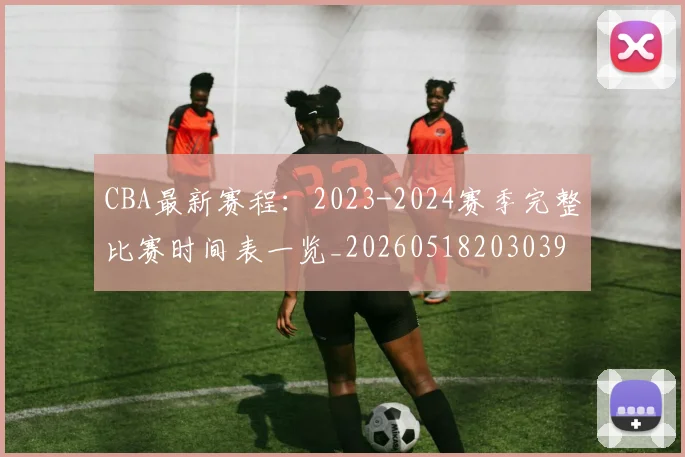 CBA最新赛程:2023-2024赛季完整比赛时间表一览_20260518203039