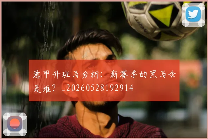 意甲升班马分析:新赛季的黑马会是谁?_20260528192914